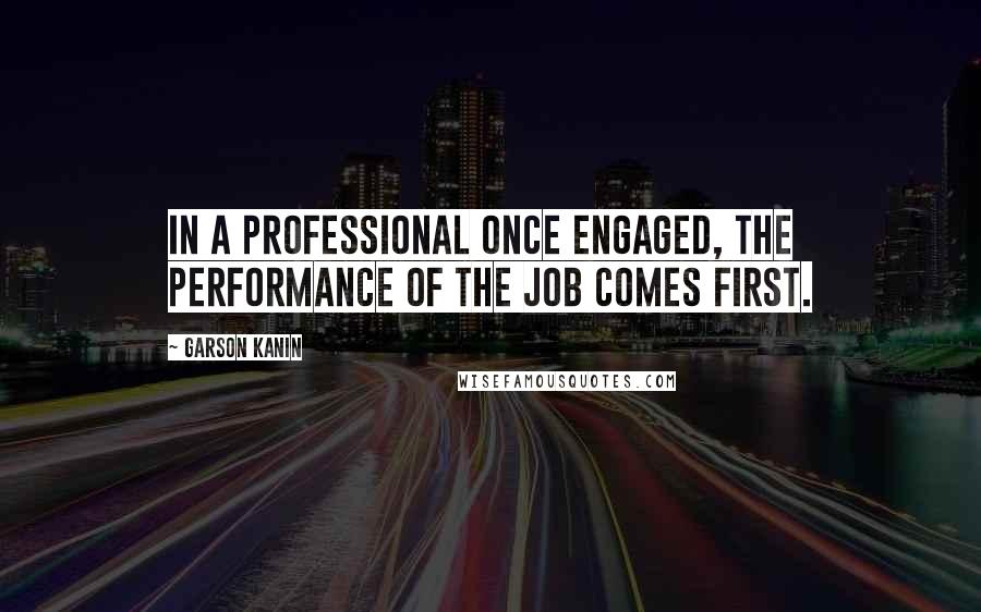 Garson Kanin quotes: In a professional once engaged, the performance of the job comes first.
