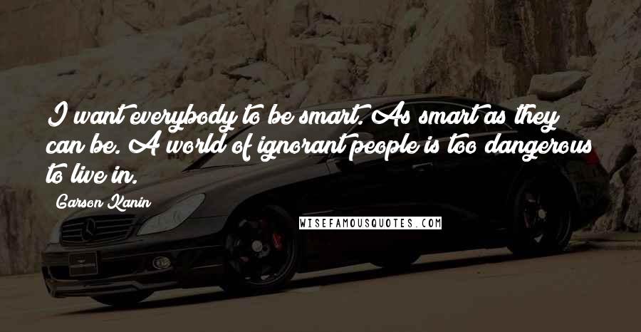 Garson Kanin quotes: I want everybody to be smart. As smart as they can be. A world of ignorant people is too dangerous to live in. Garson Kanin quotes: I want everybody to be smart. As smart as they can be. A world of ignorant people is too dangerous to live in.