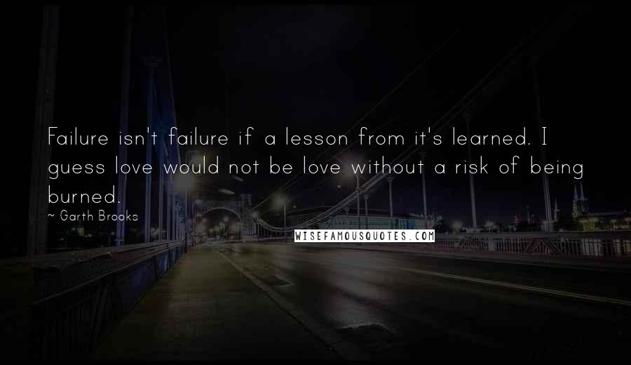 Garth Brooks quotes: Failure isn't failure if a lesson from it's learned. I guess love would not be love without a risk of being burned.