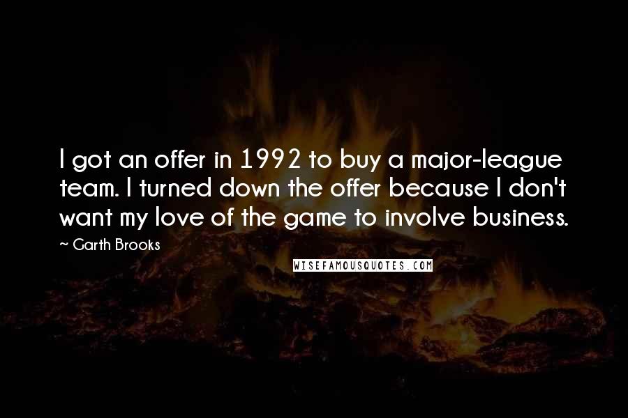 Garth Brooks quotes: I got an offer in 1992 to buy a major-league team. I turned down the offer because I don't want my love of the game to involve business.