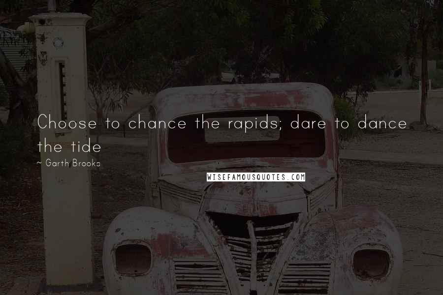 Garth Brooks quotes: Choose to chance the rapids; dare to dance the tide