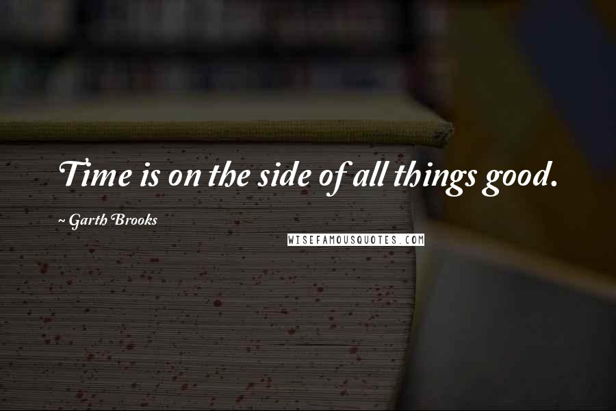 Garth Brooks quotes: Time is on the side of all things good.