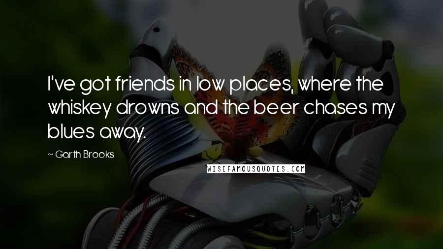 Garth Brooks quotes: I've got friends in low places, where the whiskey drowns and the beer chases my blues away.