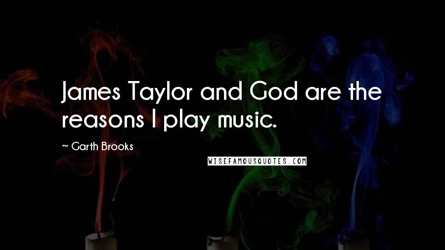 Garth Brooks quotes: James Taylor and God are the reasons I play music.