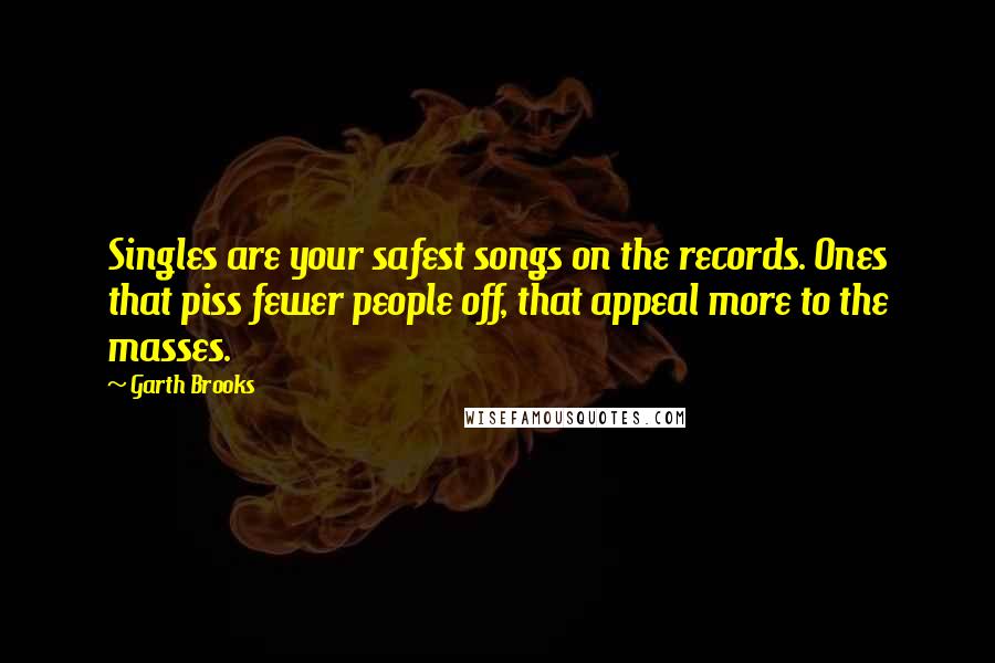 Garth Brooks quotes: Singles are your safest songs on the records. Ones that piss fewer people off, that appeal more to the masses.