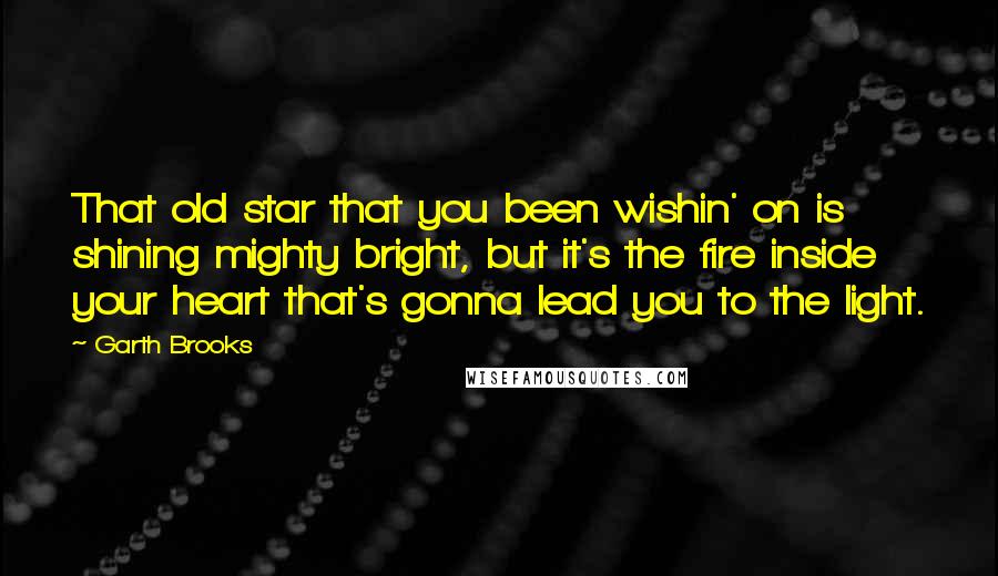 Garth Brooks quotes: That old star that you been wishin' on is shining mighty bright, but it's the fire inside your heart that's gonna lead you to the light.