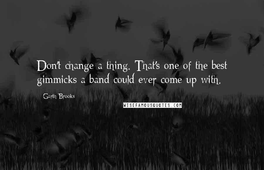 Garth Brooks quotes: Don't change a thing. That's one of the best gimmicks a band could ever come up with.