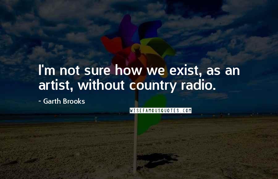 Garth Brooks quotes: I'm not sure how we exist, as an artist, without country radio.