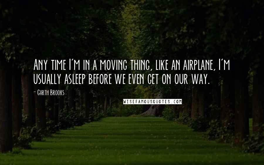 Garth Brooks quotes: Any time I'm in a moving thing, like an airplane, I'm usually asleep before we even get on our way.
