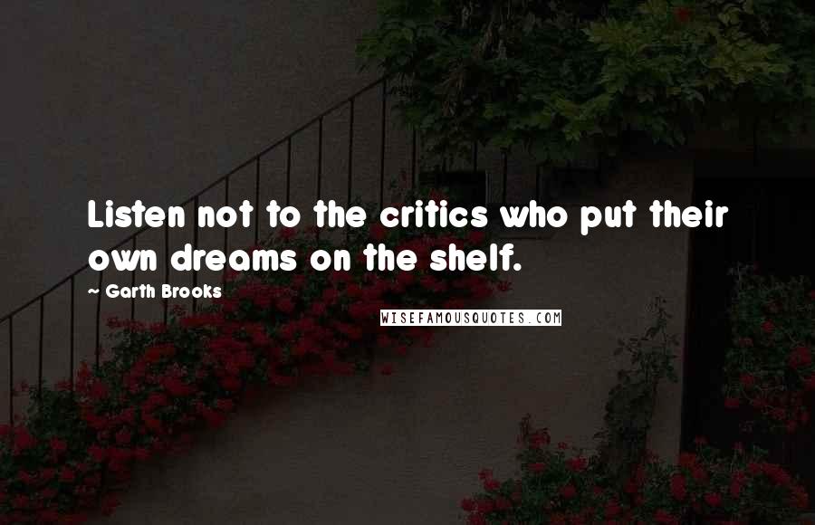 Garth Brooks quotes: Listen not to the critics who put their own dreams on the shelf.