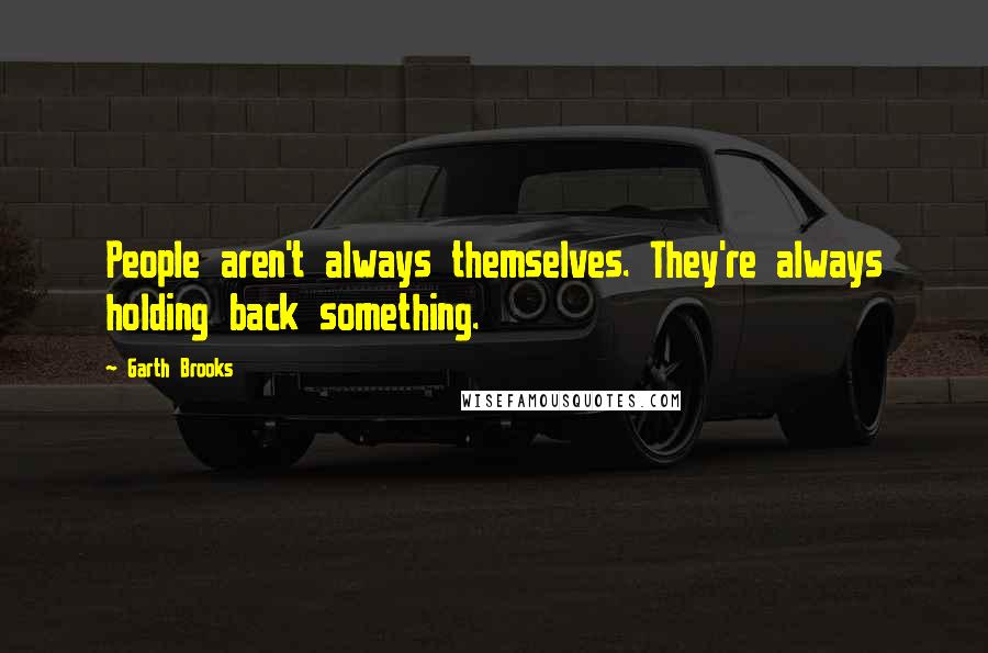 Garth Brooks quotes: People aren't always themselves. They're always holding back something.