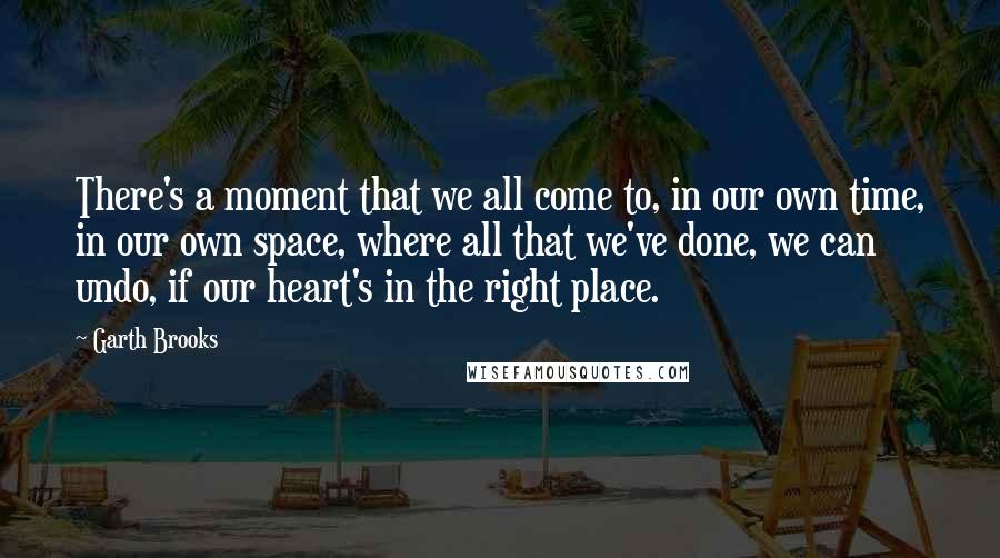 Garth Brooks quotes: There's a moment that we all come to, in our own time, in our own space, where all that we've done, we can undo, if our heart's in the right