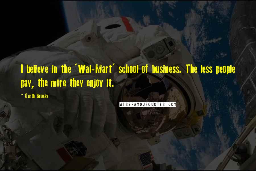 Garth Brooks quotes: I believe in the 'Wal-Mart' school of business. The less people pay, the more they enjoy it.