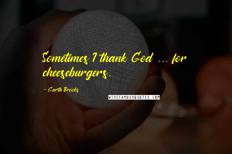 Garth Brooks quotes: Sometimes I thank God ... for cheeseburgers.