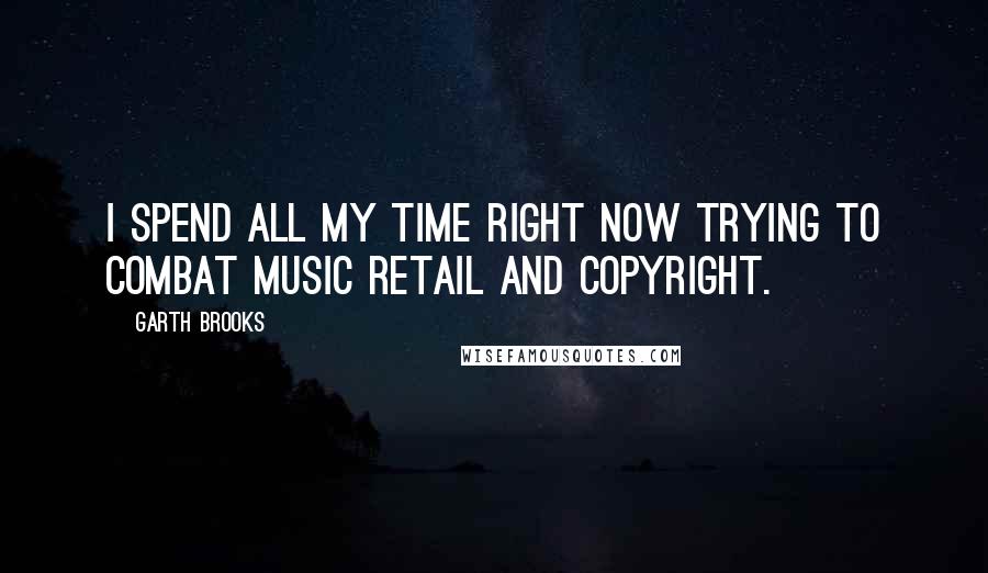 Garth Brooks quotes: I spend all my time right now trying to combat music retail and copyright.