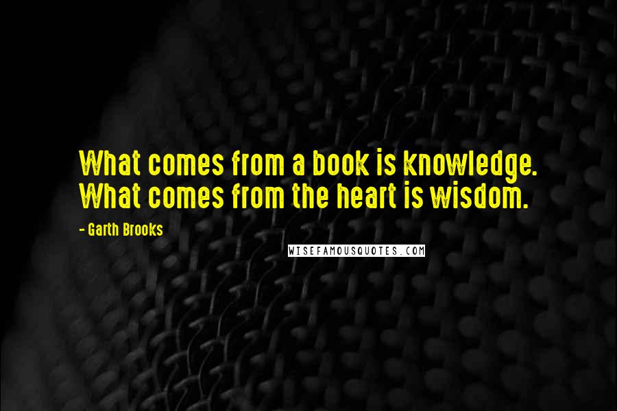 Garth Brooks quotes: What comes from a book is knowledge. What comes from the heart is wisdom.