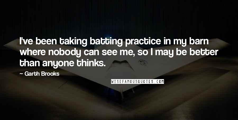 Garth Brooks quotes: I've been taking batting practice in my barn where nobody can see me, so I may be better than anyone thinks.