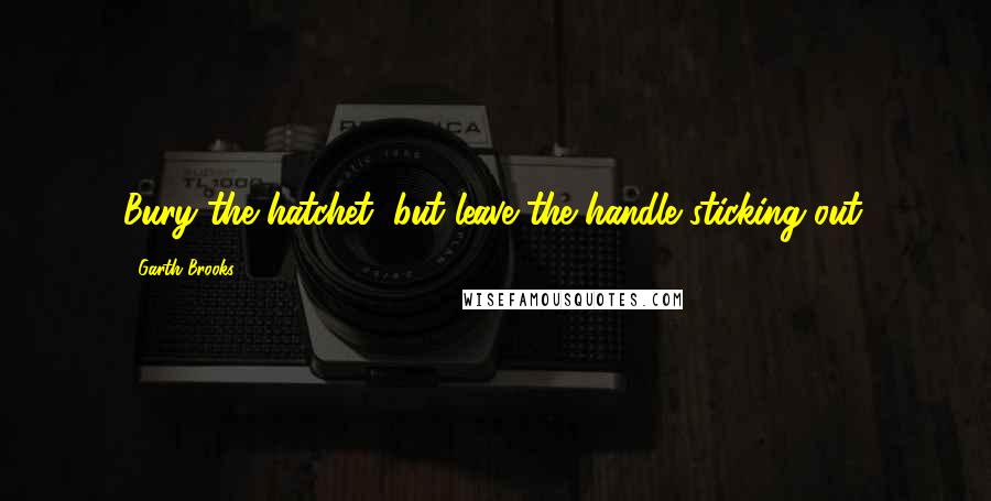 Garth Brooks quotes: Bury the hatchet, but leave the handle sticking out.