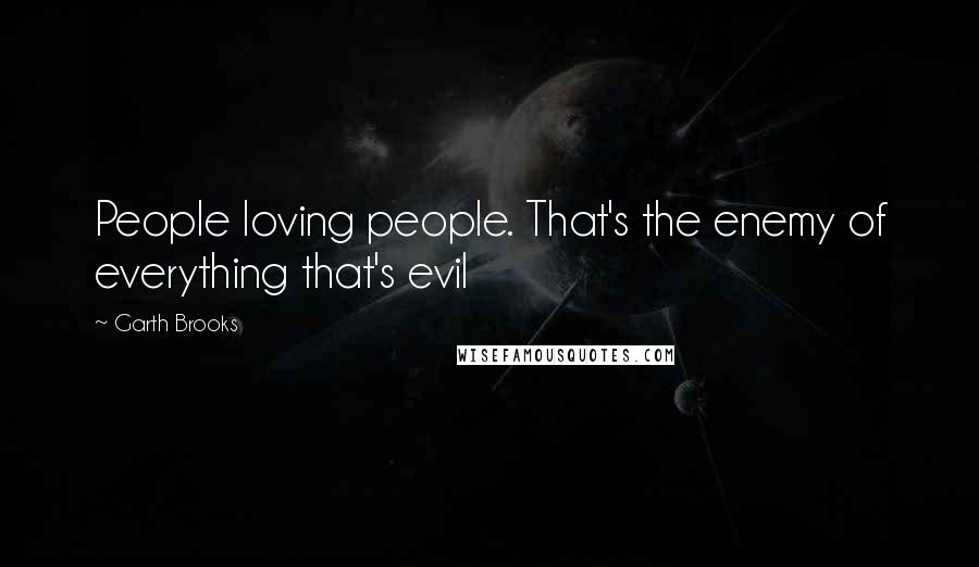 Garth Brooks quotes: People loving people. That's the enemy of everything that's evil