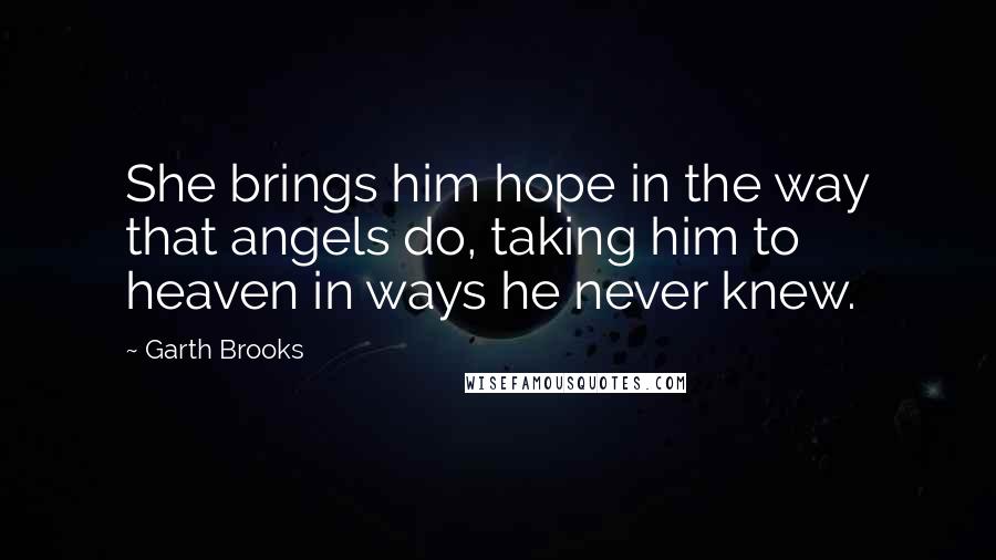 Garth Brooks quotes: She brings him hope in the way that angels do, taking him to heaven in ways he never knew.