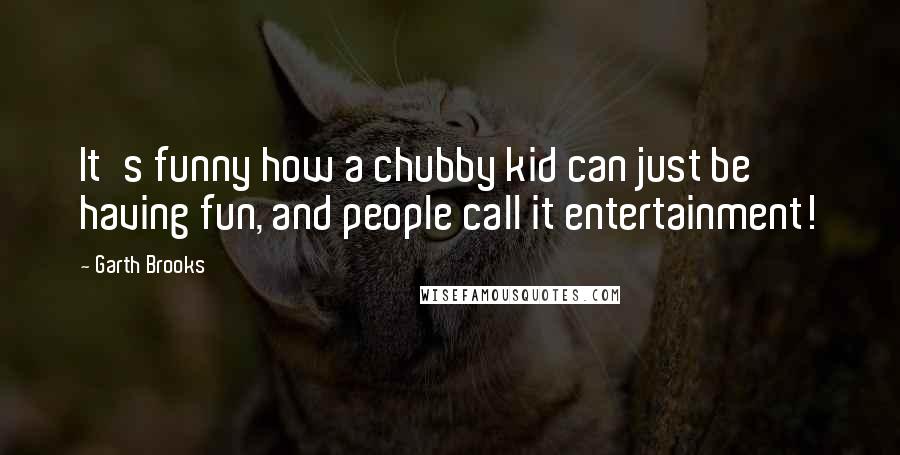 Garth Brooks quotes: It's funny how a chubby kid can just be having fun, and people call it entertainment!