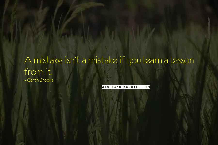 Garth Brooks quotes: A mistake isn't a mistake if you learn a lesson from it.