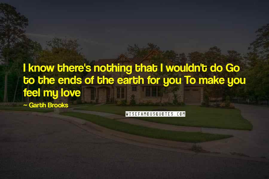 Garth Brooks quotes: I know there's nothing that I wouldn't do Go to the ends of the earth for you To make you feel my love