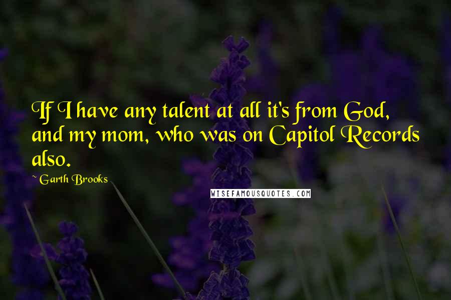 Garth Brooks quotes: If I have any talent at all it's from God, and my mom, who was on Capitol Records also.
