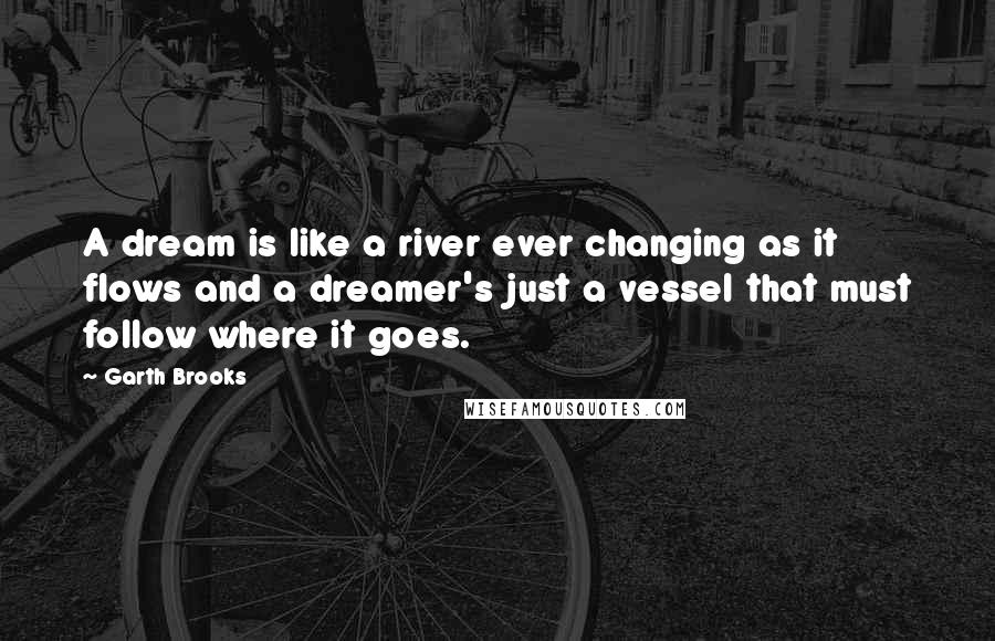 Garth Brooks quotes: A dream is like a river ever changing as it flows and a dreamer's just a vessel that must follow where it goes.