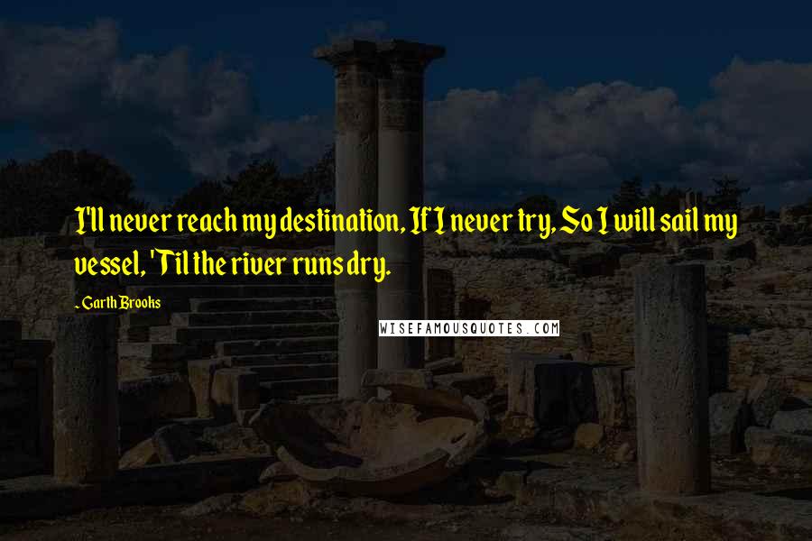 Garth Brooks quotes: I'll never reach my destination, If I never try, So I will sail my vessel, 'Til the river runs dry.