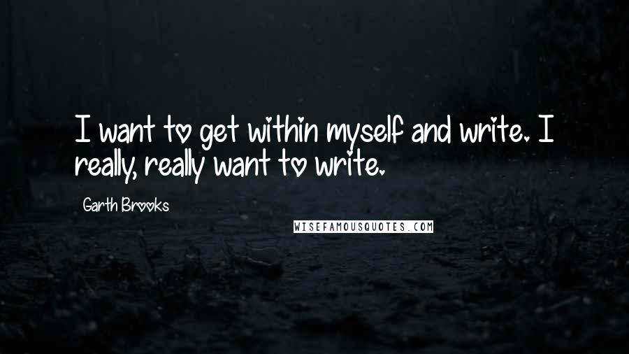 Garth Brooks quotes: I want to get within myself and write. I really, really want to write.