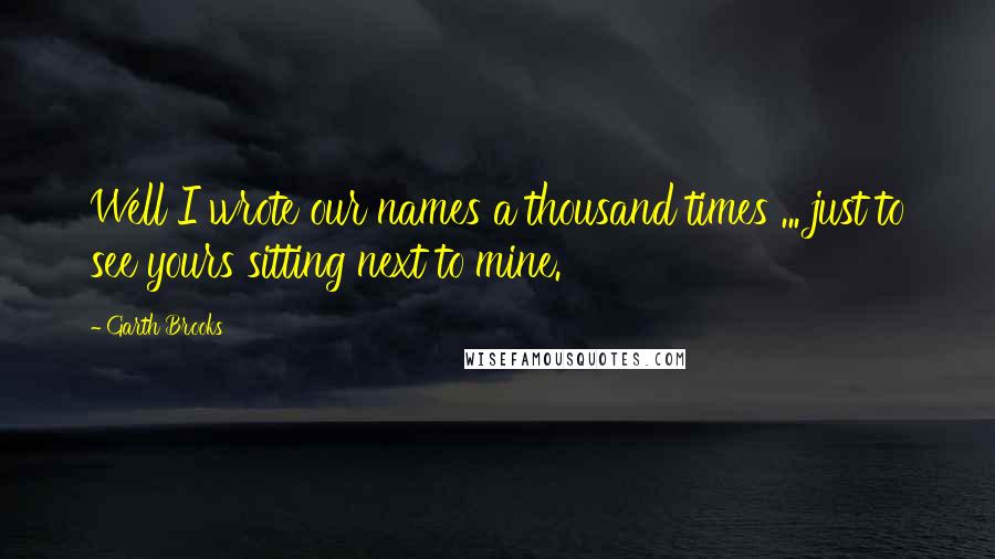 Garth Brooks quotes: Well I wrote our names a thousand times ... just to see yours sitting next to mine.