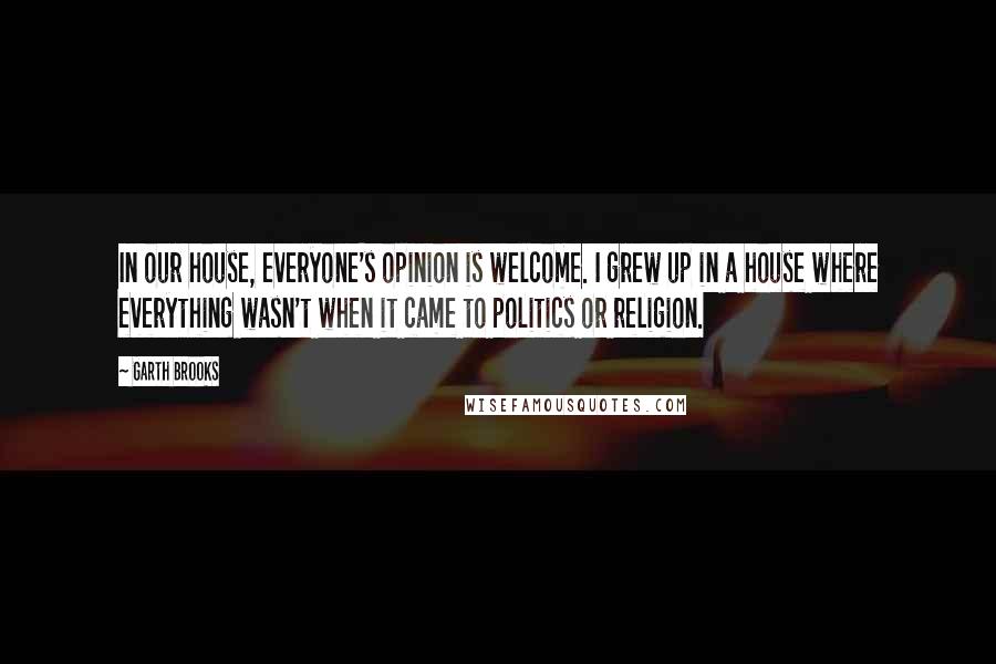 Garth Brooks quotes: In our house, everyone's opinion is welcome. I grew up in a house where everything wasn't when it came to politics or religion.