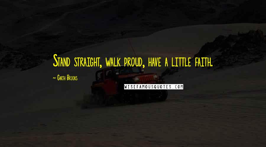 Garth Brooks quotes: Stand straight, walk proud, have a little faith.