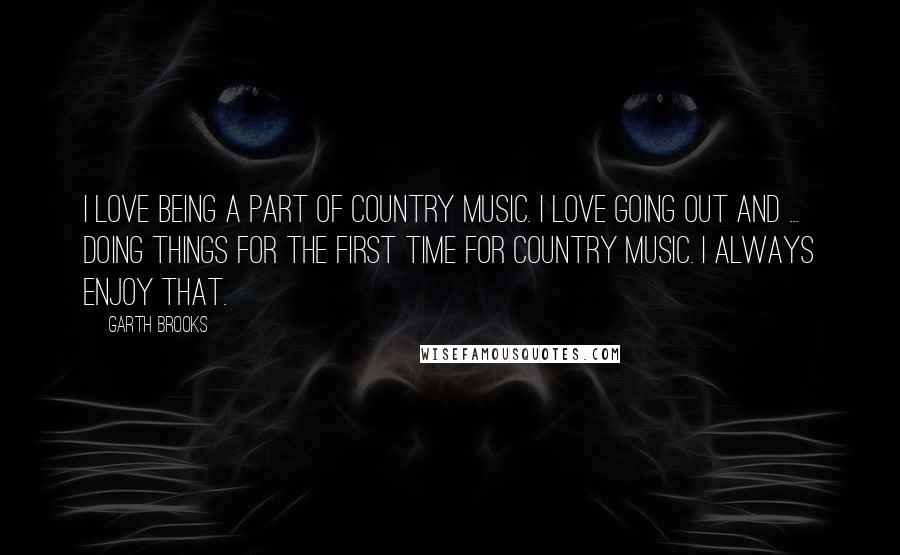 Garth Brooks quotes: I love being a part of country music. I love going out and ... doing things for the first time for country music. I always enjoy that.