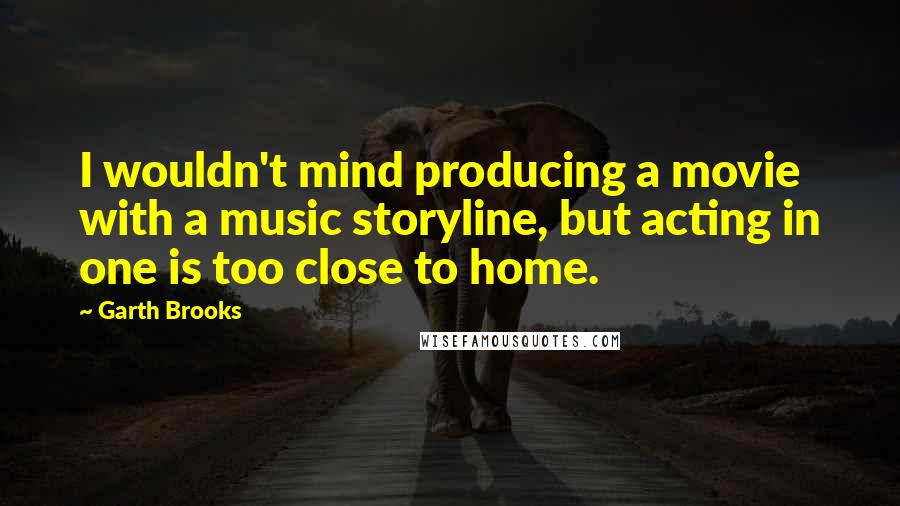 Garth Brooks quotes: I wouldn't mind producing a movie with a music storyline, but acting in one is too close to home.