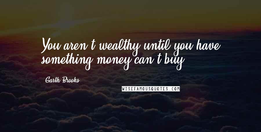 Garth Brooks quotes: You aren't wealthy until you have something money can't buy