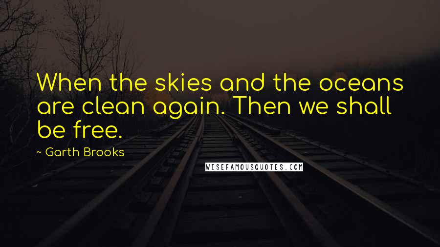 Garth Brooks quotes: When the skies and the oceans are clean again. Then we shall be free.