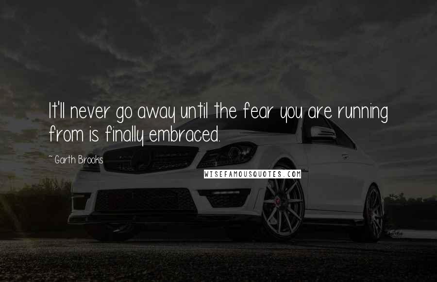 Garth Brooks quotes: It'll never go away until the fear you are running from is finally embraced.