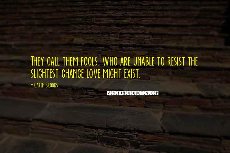 Garth Brooks quotes: They call them fools, who are unable to resist the slightest chance love might exist.