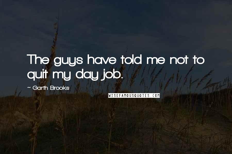 Garth Brooks quotes: The guys have told me not to quit my day job.