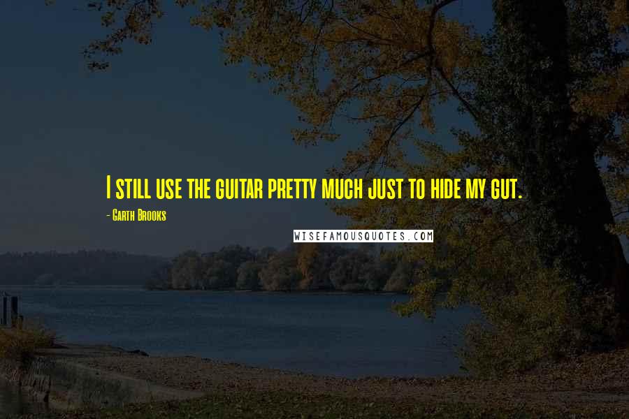 Garth Brooks quotes: I still use the guitar pretty much just to hide my gut.