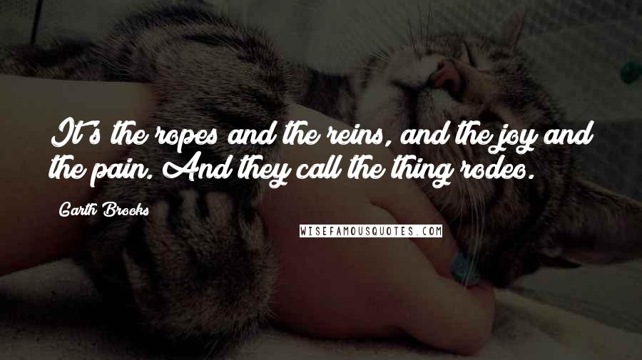 Garth Brooks quotes: It's the ropes and the reins, and the joy and the pain. And they call the thing rodeo.