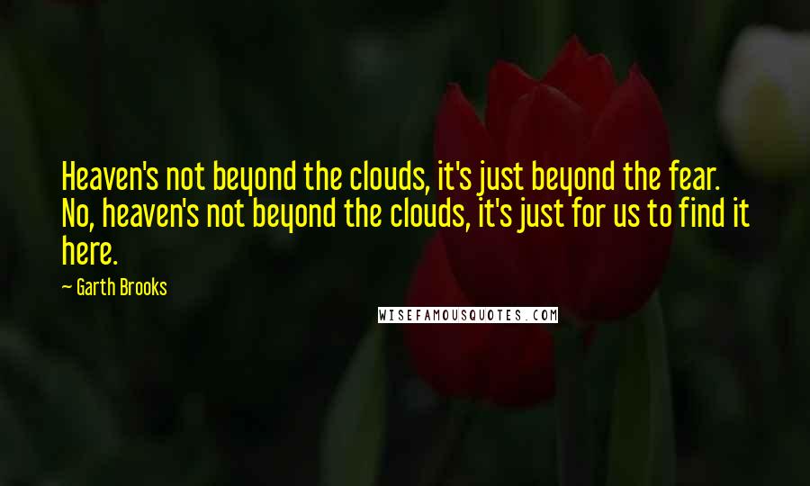 Garth Brooks quotes: Heaven's not beyond the clouds, it's just beyond the fear. No, heaven's not beyond the clouds, it's just for us to find it here.