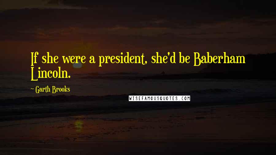 Garth Brooks quotes: If she were a president, she'd be Baberham Lincoln.