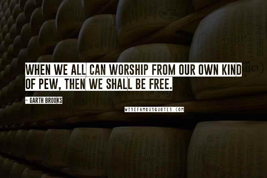 Garth Brooks quotes: When we all can worship from our own kind of pew, then we shall be free.