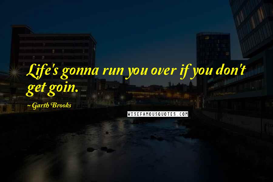 Garth Brooks quotes: Life's gonna run you over if you don't get goin.