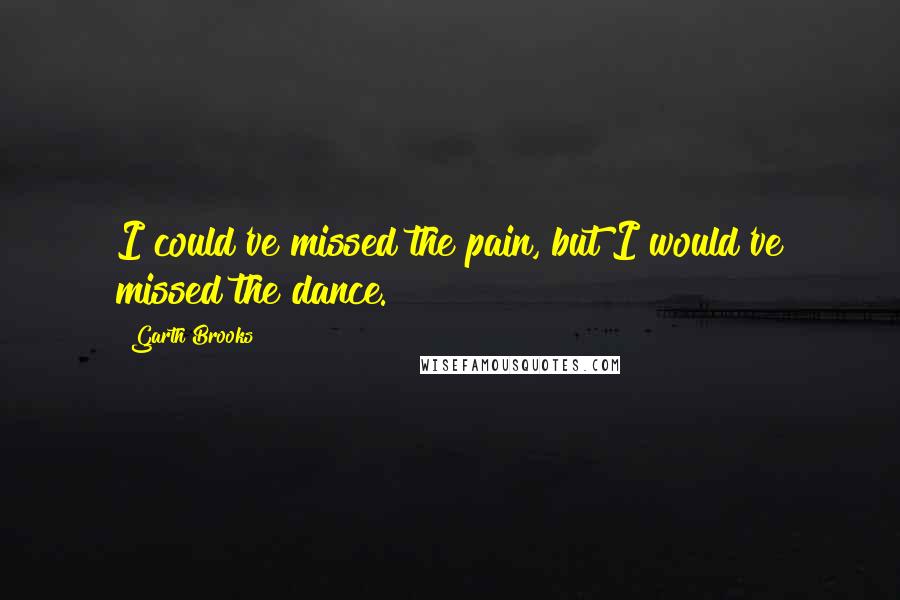 Garth Brooks quotes: I could've missed the pain, but I would've missed the dance.