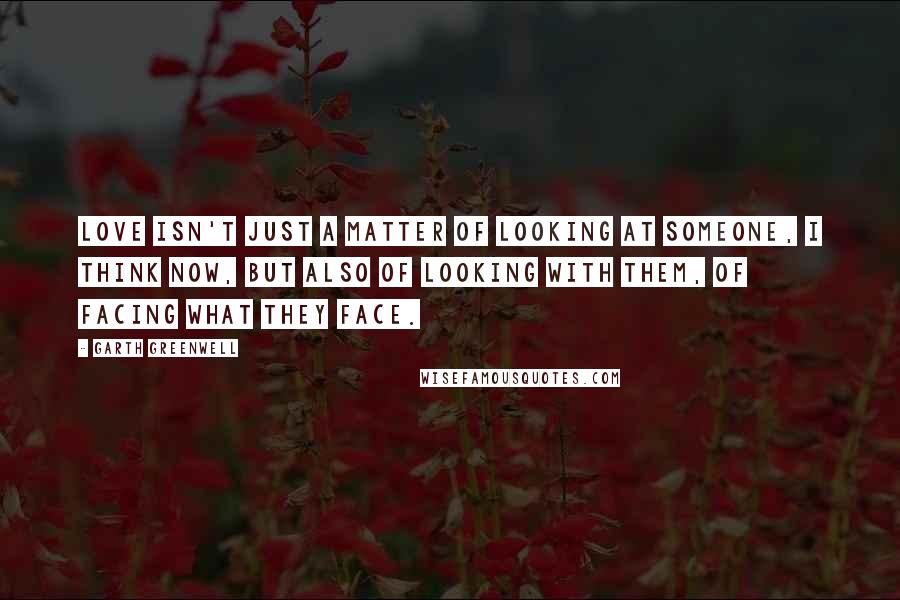 Garth Greenwell quotes: Love isn't just a matter of looking at someone, I think now, but also of looking with them, of facing what they face. Garth Greenwell quotes: Love isn't just a matter of looking at someone, I think now, but also of looking with them, of facing what they face.