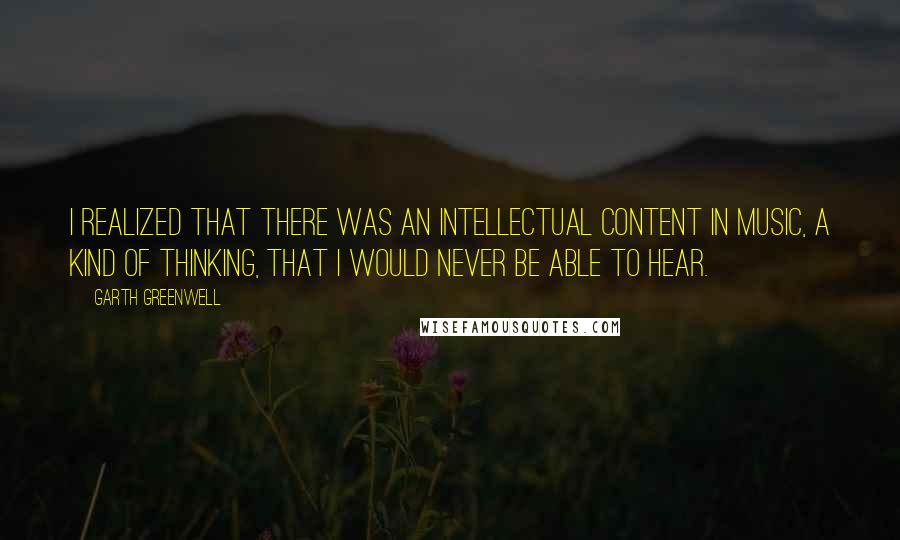 Garth Greenwell quotes: I realized that there was an intellectual content in music, a kind of thinking, that I would never be able to hear.